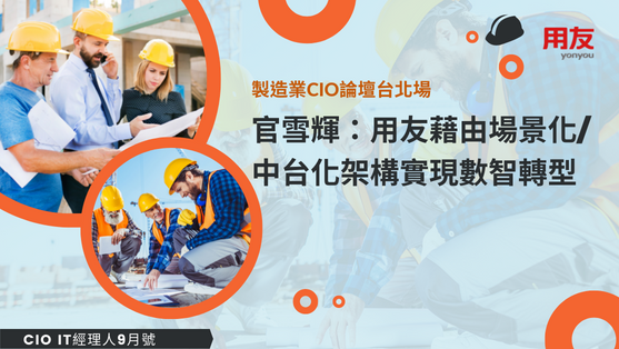 CIO IT經理人9月號-製造業CIO論壇台北場_官雪輝：用友藉由場景化／中台化架構實現數智轉型