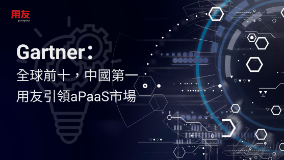 Gartner：全球前十，中國第一，用友引領aPaaS市場